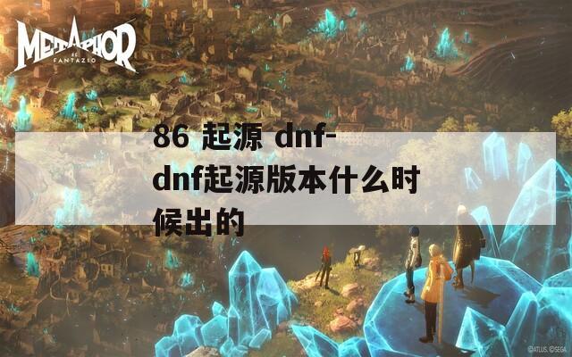 86 起源 dnf-dnf起源版本什么时候出的