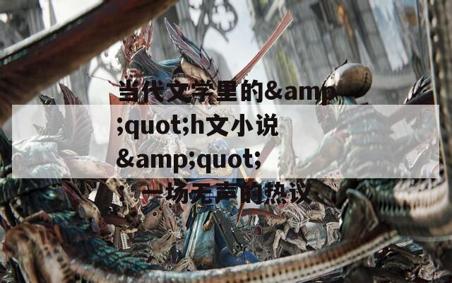 当代文学里的&amp;quot;h文小说&amp;quot;：一场无声的热议