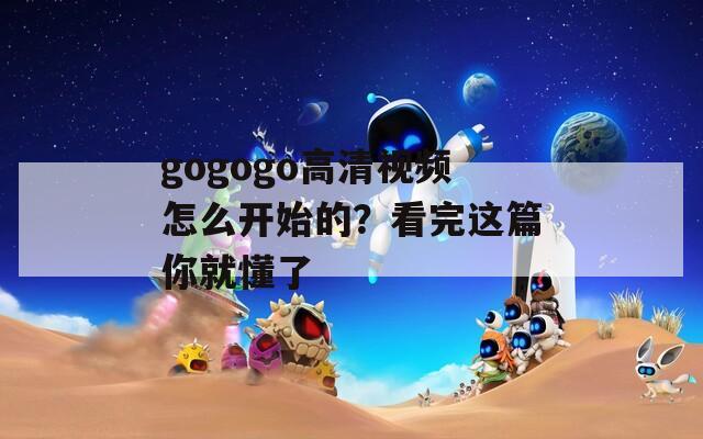 gogogo高清视频怎么开始的？看完这篇你就懂了