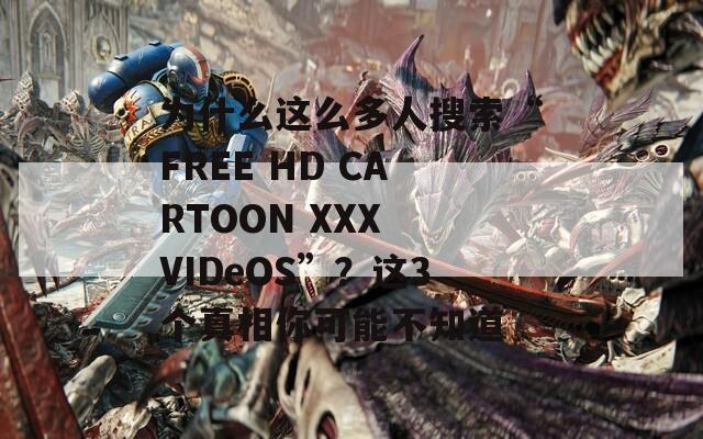 为什么这么多人搜索“FREE HD CARTOON XXX VIDeOS”？这3个真相你可能不知道