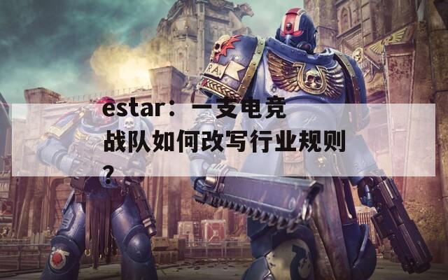 estar：一支电竞战队如何改写行业规则？