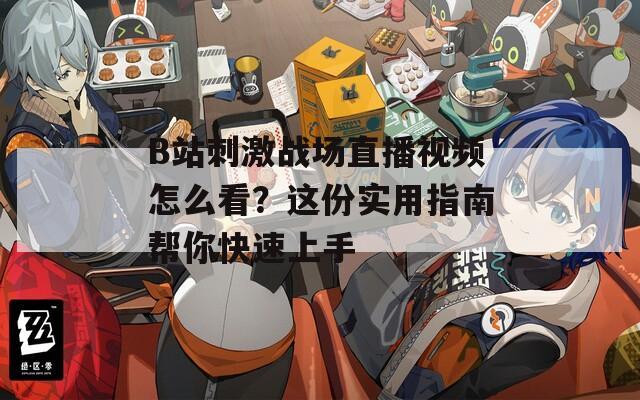 B站刺激战场直播视频怎么看？这份实用指南帮你快速上手