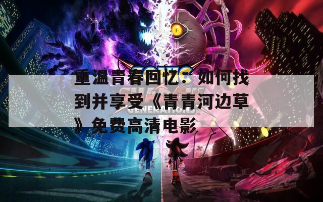 重温青春回忆：如何找到并享受《青青河边草》免费高清电影