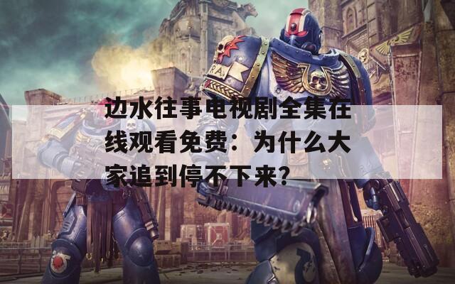 边水往事电视剧全集在线观看免费：为什么大家追到停不下来？