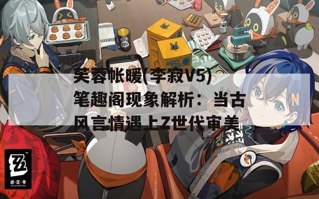 芙蓉帐暖(李寂V5)笔趣阁现象解析：当古风言情遇上Z世代审美