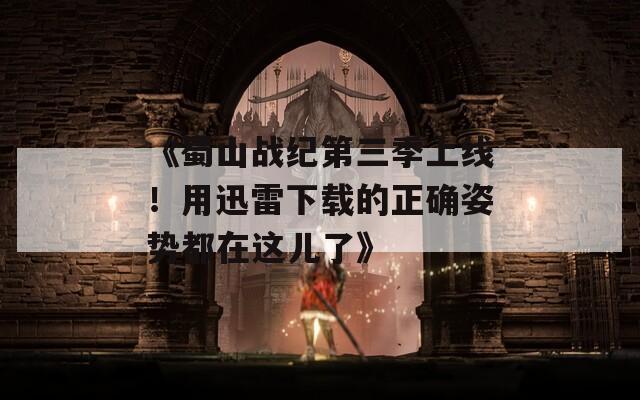 《蜀山战纪第三季上线！用迅雷下载的正确姿势都在这儿了》