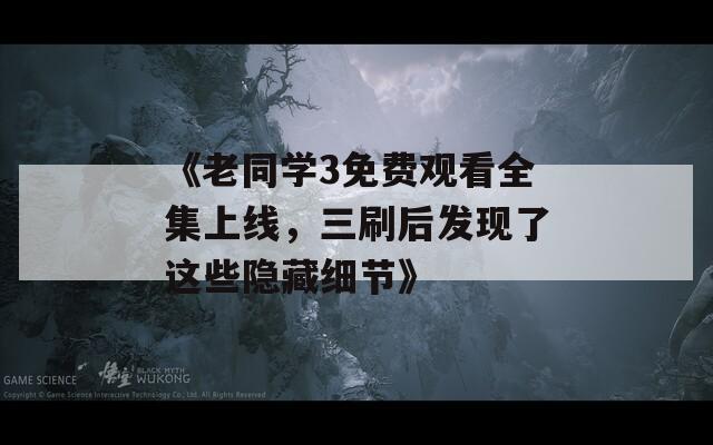 《老同学3免费观看全集上线，三刷后发现了这些隐藏细节》