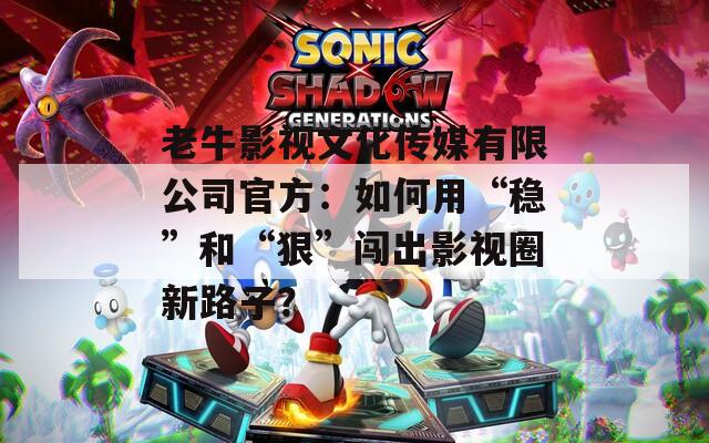 老牛影视文化传媒有限公司官方：如何用“稳”和“狠”闯出影视圈新路子？