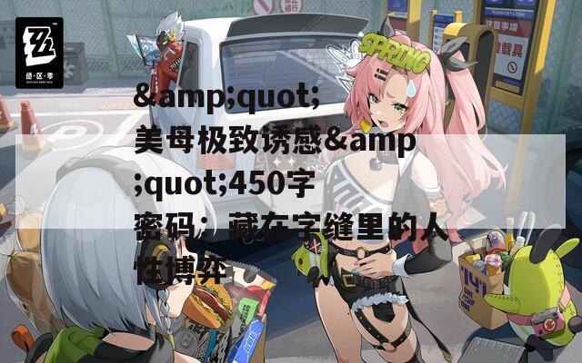 &amp;quot;美母极致诱感&amp;quot;450字密码：藏在字缝里的人性博弈