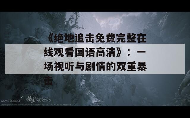 《绝地追击免费完整在线观看国语高清》：一场视听与剧情的双重暴击