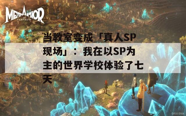 当教室变成「真人SP现场」：我在以SP为主的世界学校体验了七天
