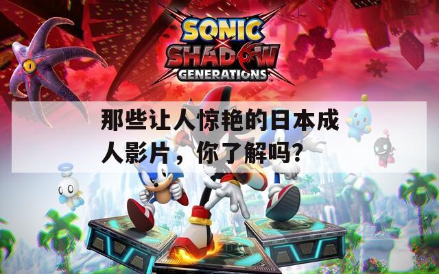 那些让人惊艳的日本成人影片，你了解吗？