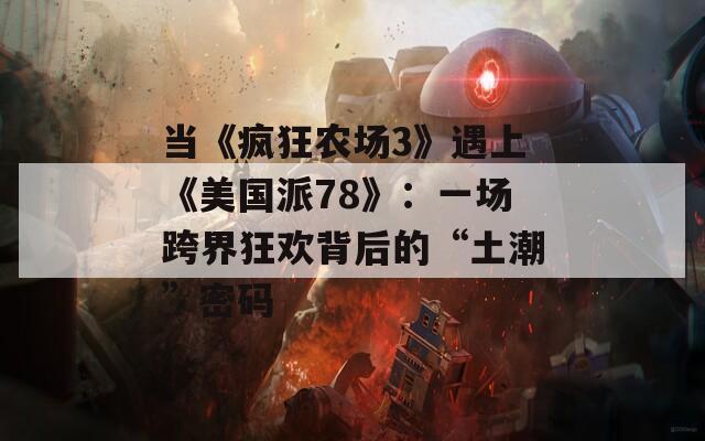 当《疯狂农场3》遇上《美国派78》：一场跨界狂欢背后的“土潮”密码