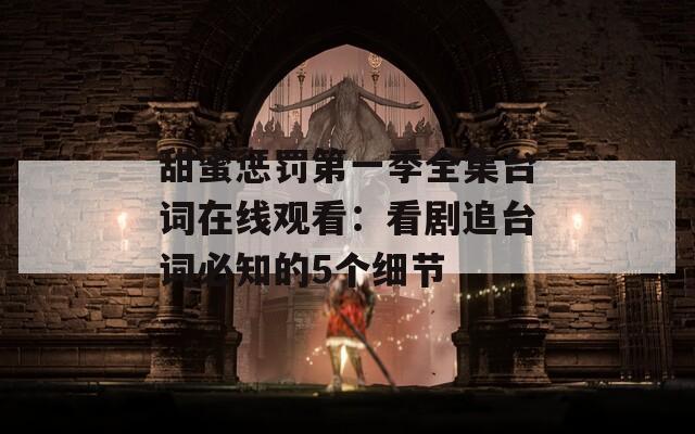甜蜜惩罚第一季全集台词在线观看：看剧追台词必知的5个细节