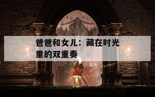 爸爸和女儿：藏在时光里的双重奏