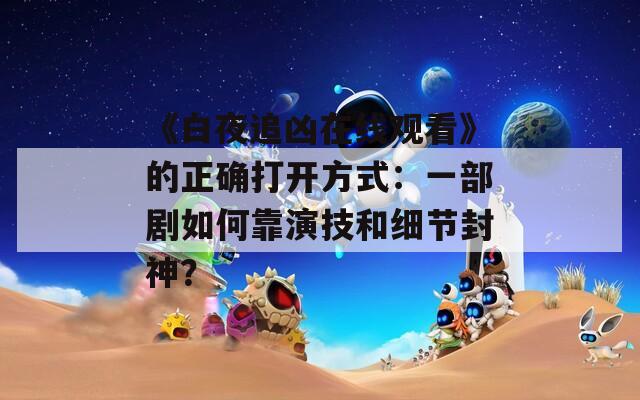 《白夜追凶在线观看》的正确打开方式：一部剧如何靠演技和细节封神？