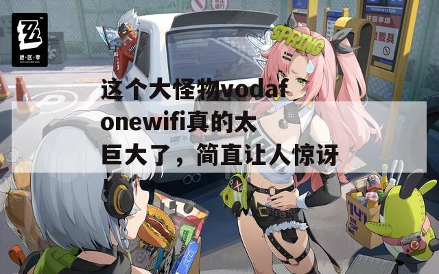 这个大怪物vodafonewifi真的太巨大了，简直让人惊讶！