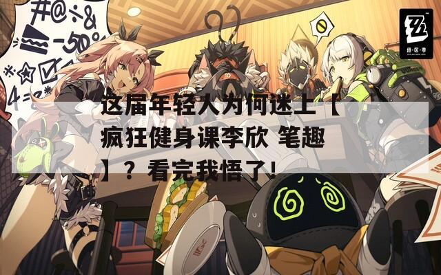 这届年轻人为何迷上【疯狂健身课李欣 笔趣】？看完我悟了！