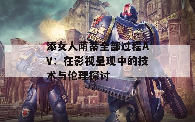 添女人荫蒂全部过程AV：在影视呈现中的技术与伦理探讨