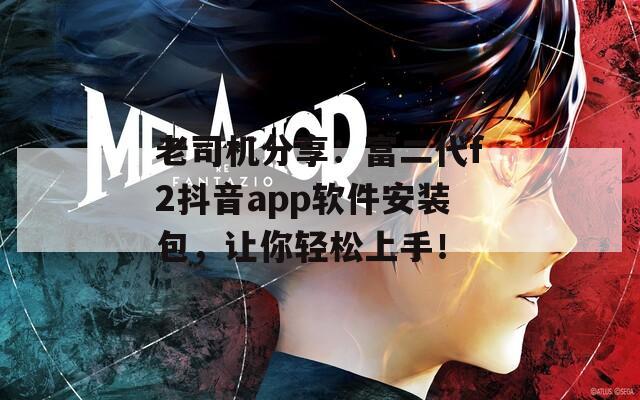 老司机分享：富二代f2抖音app软件安装包，让你轻松上手！