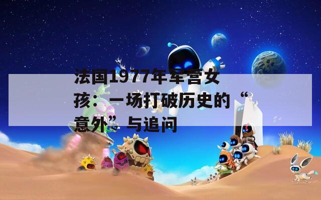 法国1977年军营女孩：一场打破历史的“意外”与追问