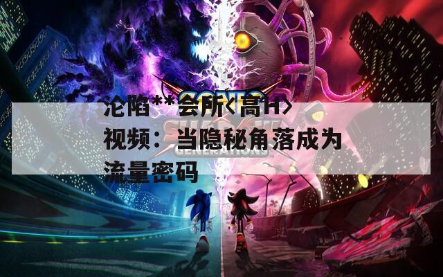 沦陷**会所〈高H〉视频：当隐秘角落成为流量密码
