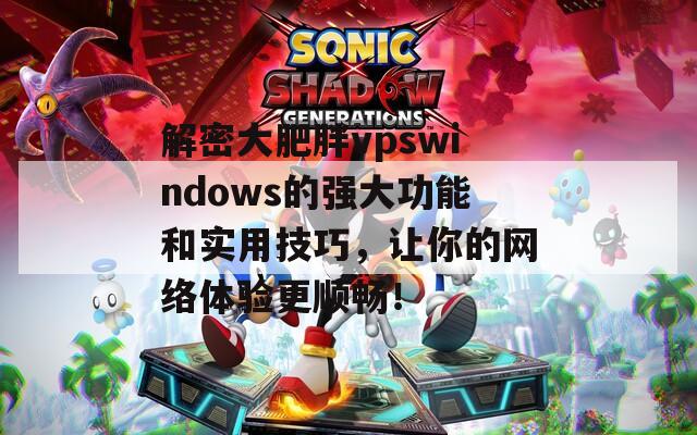 解密大肥胖vpswindows的强大功能和实用技巧，让你的网络体验更顺畅！