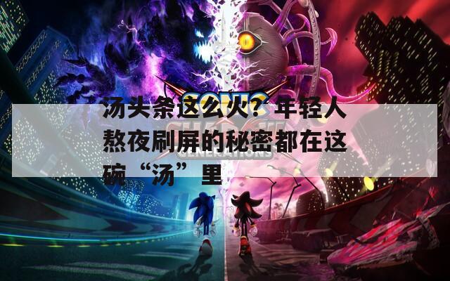 汤头条这么火？年轻人熬夜刷屏的秘密都在这碗“汤”里