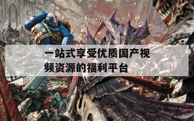 一站式享受优质国产视频资源的福利平台