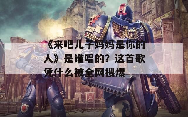 《来吧儿子妈妈是你的人》是谁唱的？这首歌凭什么被全网搜爆