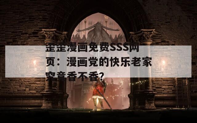 歪歪漫画免费SSS网页：漫画党的快乐老家究竟香不香？