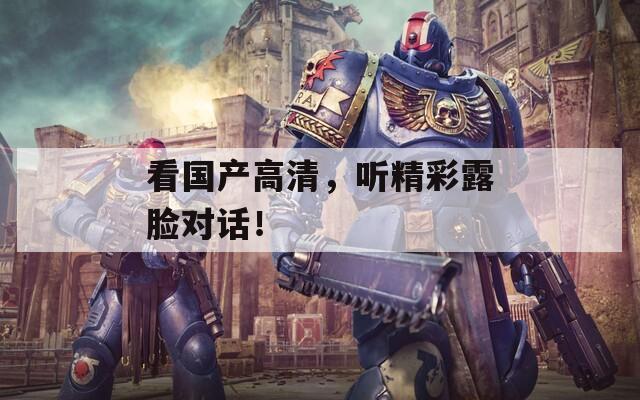 看国产高清，听精彩露脸对话！  第1张