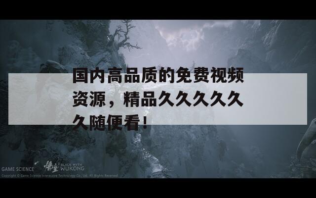 国内高品质的免费视频资源，精品久久久久久久随便看！