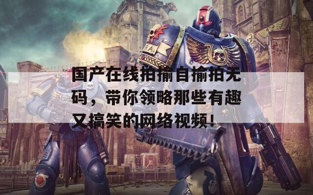 国产在线拍揄自揄拍无码，带你领略那些有趣又搞笑的网络视频！