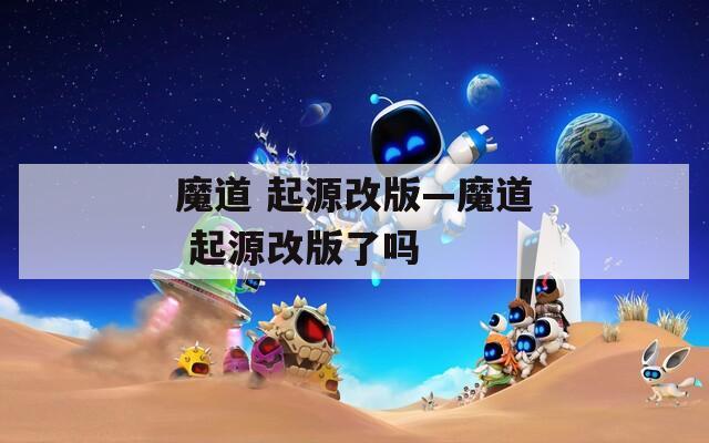 魔道 起源改版—魔道 起源改版了吗
