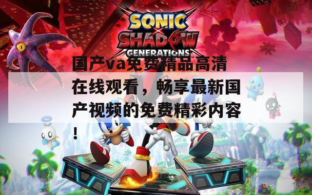 国产va免费精品高清在线观看，畅享最新国产视频的免费精彩内容！