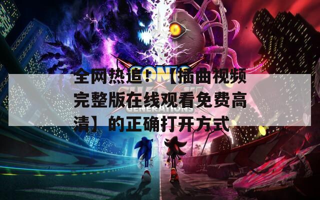 全网热追！【插曲视频完整版在线观看免费高清】的正确打开方式
