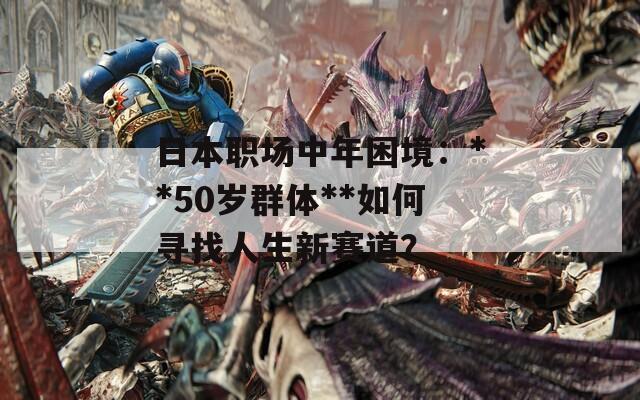 日本职场中年困境：**50岁群体**如何寻找人生新赛道？