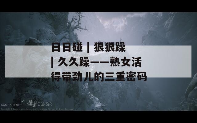 日日碰 | 狠狠躁 | 久久躁——熟女活得带劲儿的三重密码