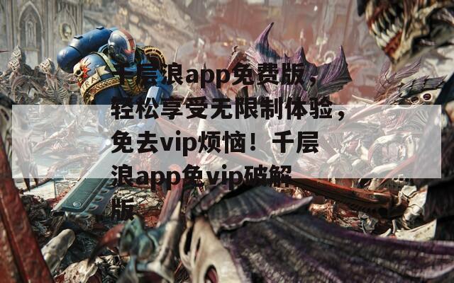 千层浪app免费版，轻松享受无限制体验，免去vip烦恼！千层浪app免vip破解版