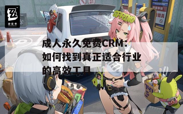 成人永久免费CRM：如何找到真正适合行业的高效工具