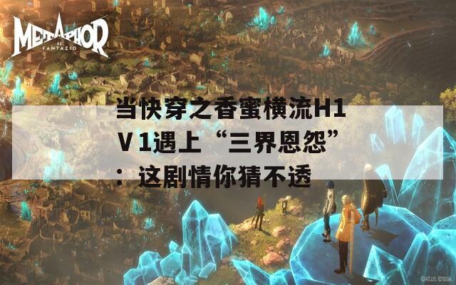 当快穿之香蜜横流H1Ⅴ1遇上“三界恩怨”：这剧情你猜不透