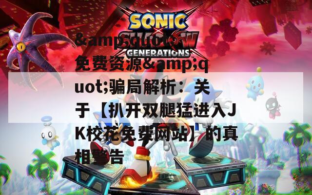 &amp;quot;免费资源&amp;quot;骗局解析：关于【扒开双腿猛进入JK校花免费网站】的真相警告  第1张