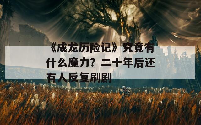 《成龙历险记》究竟有什么魔力？二十年后还有人反复刷剧  第1张