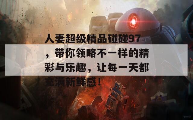 人妻超级精品碰碰97，带你领略不一样的精彩与乐趣，让每一天都充满新鲜感！