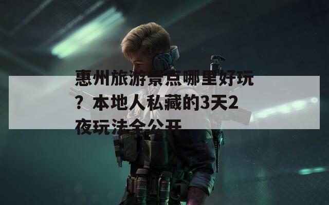 惠州旅游景点哪里好玩？本地人私藏的3天2夜玩法全公开  第1张