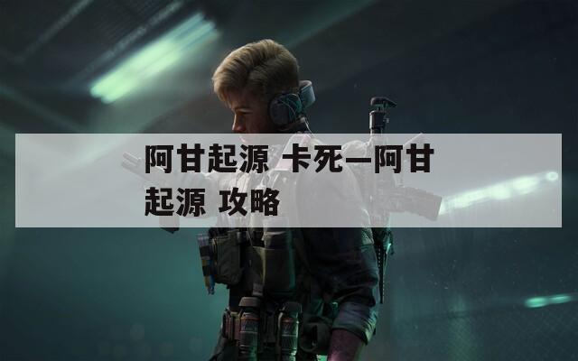 阿甘起源 卡死—阿甘起源 攻略  第1张