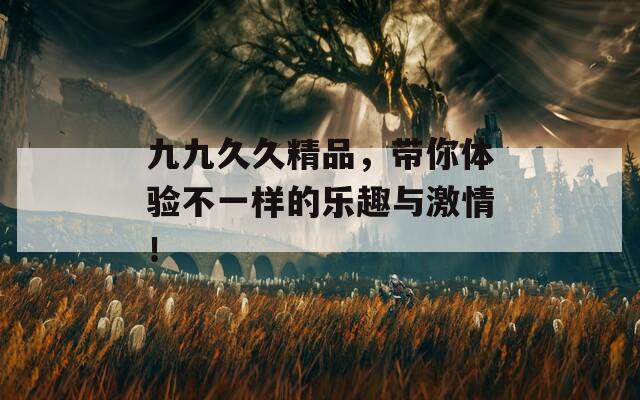 九九久久精品，带你体验不一样的乐趣与激情！  第1张