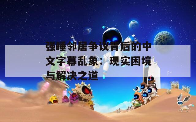 强睡邻居争议背后的中文字幕乱象：现实困境与解决之道