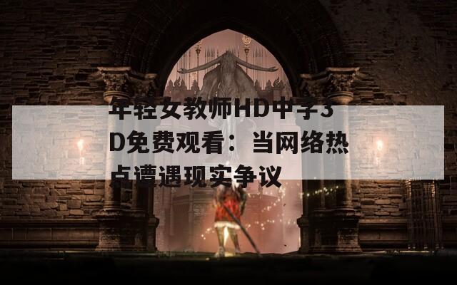 年轻女教师HD中字3D免费观看：当网络热点遭遇现实争议
